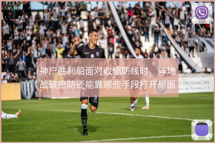 神户胜利船面对收缩防线时，阵地战破密防还能靠哪些手段打开局面