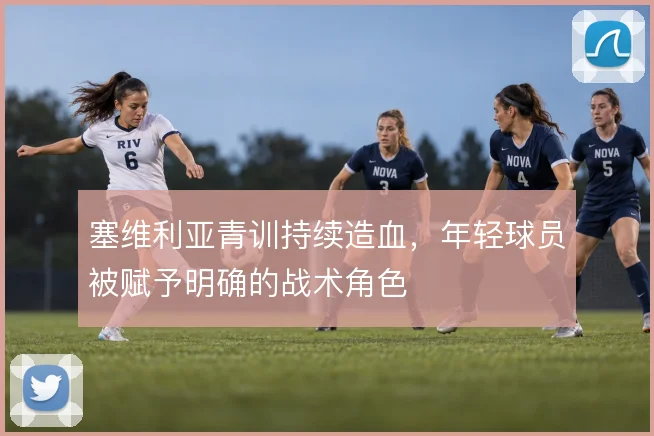 塞维利亚青训持续造血，年轻球员被赋予明确的战术角色