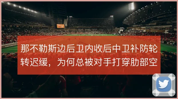 那不勒斯边后卫内收后中卫补防轮转迟缓,为何总被对手打穿肋部空当