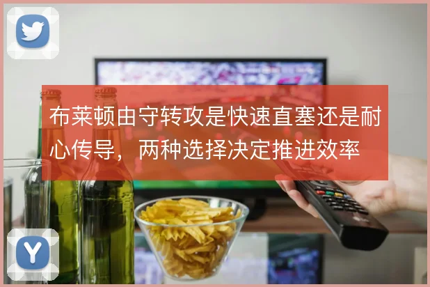 布莱顿由守转攻是快速直塞还是耐心传导，两种选择决定推进效率