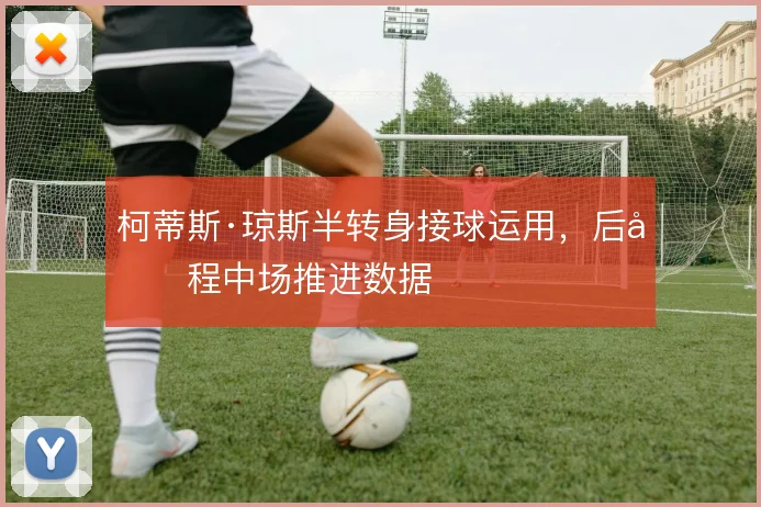 柯蒂斯·琼斯半转身接球运用,后半程中场推进数据