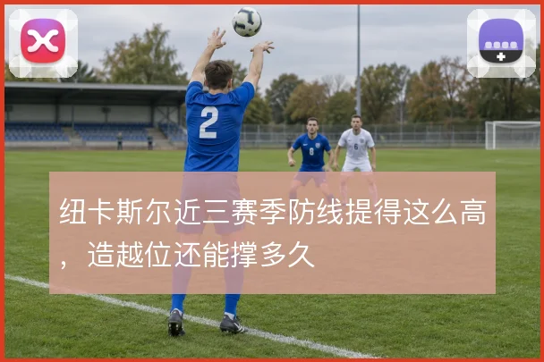 纽卡斯尔近三赛季防线提得这么高,造越位还能撑多久