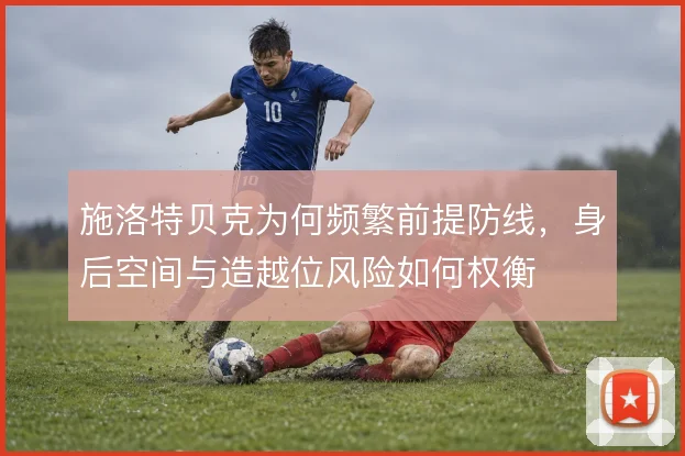 施洛特贝克为何频繁前提防线，身后空间与造越位风险如何权衡