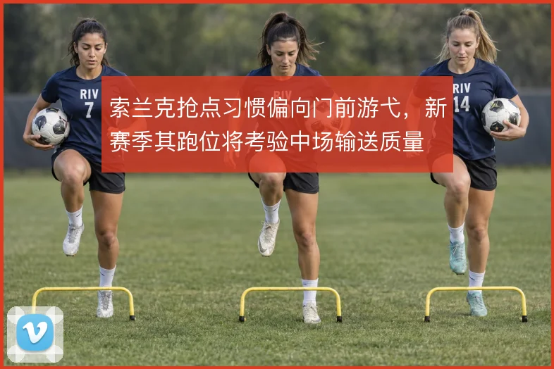 索兰克抢点习惯偏向门前游弋,新赛季其跑位将考验中场输送质量