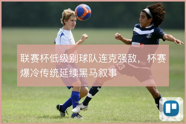联赛杯低级别球队连克强敌,杯赛爆冷传统延续黑马叙事