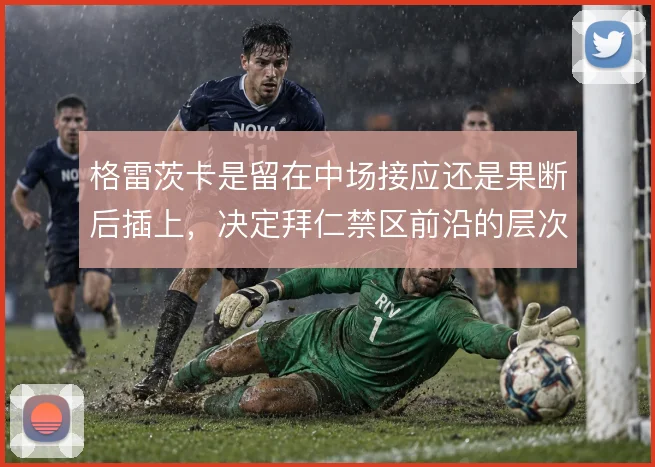 格雷茨卡是留在中场接应还是果断后插上，决定拜仁禁区前沿的层次