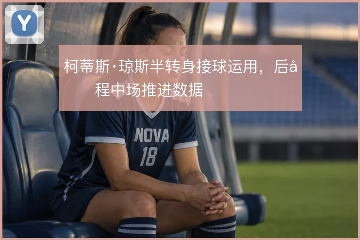 柯蒂斯·琼斯半转身接球运用,后半程中场推进数据