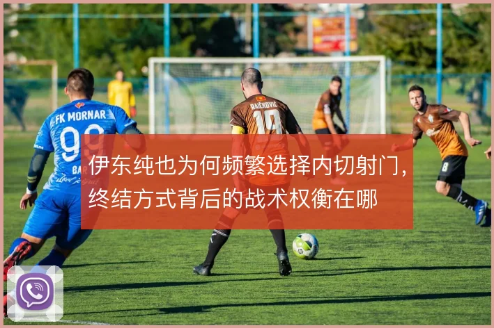 伊东纯也为何频繁选择内切射门，终结方式背后的战术权衡在哪