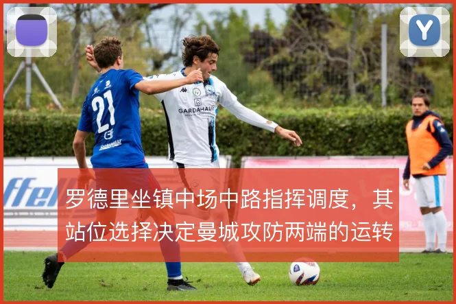 罗德里坐镇中场中路指挥调度，其站位选择决定曼城攻防两端的运转秩序
