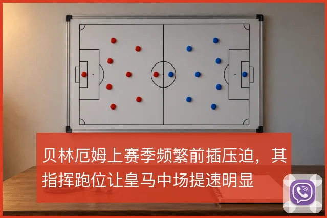 贝林厄姆上赛季频繁前插压迫，其指挥跑位让皇马中场提速明显