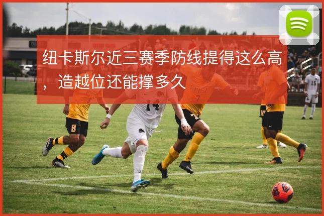 纽卡斯尔近三赛季防线提得这么高，造越位还能撑多久