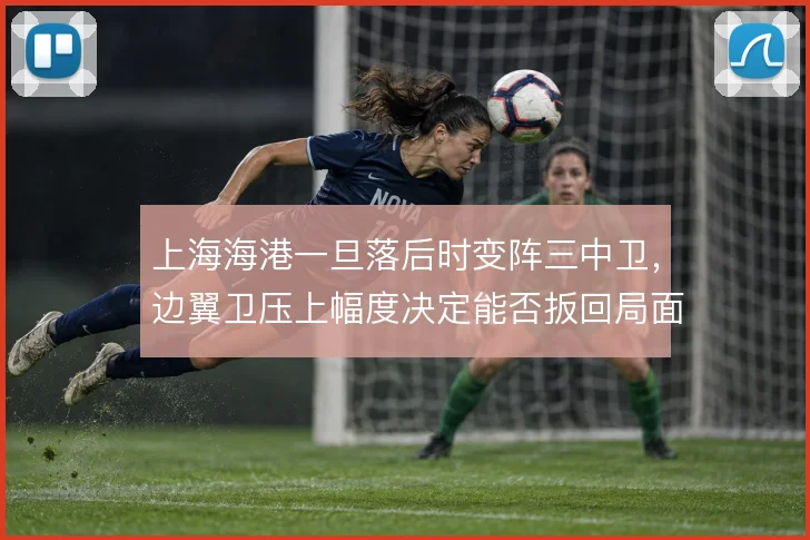 上海海港一旦落后时变阵三中卫,边翼卫压上幅度决定能否扳回局面