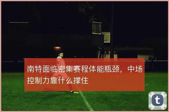 南特面临密集赛程体能瓶颈，中场控制力靠什么撑住
