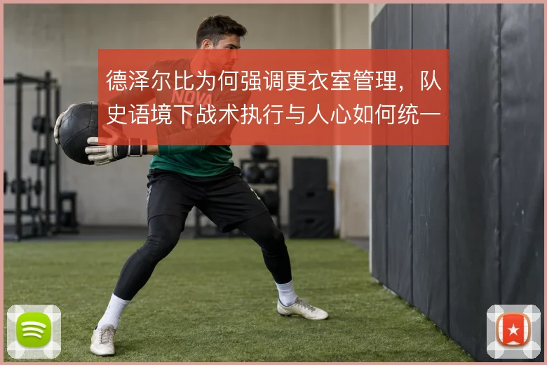 德泽尔比为何强调更衣室管理，队史语境下战术执行与人心如何统一