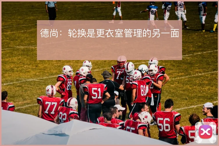 德尚：轮换是更衣室管理的另一面