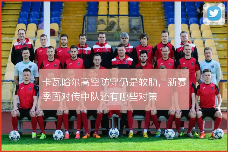 卡瓦哈尔高空防守仍是软肋，新赛季面对传中队还有哪些对策