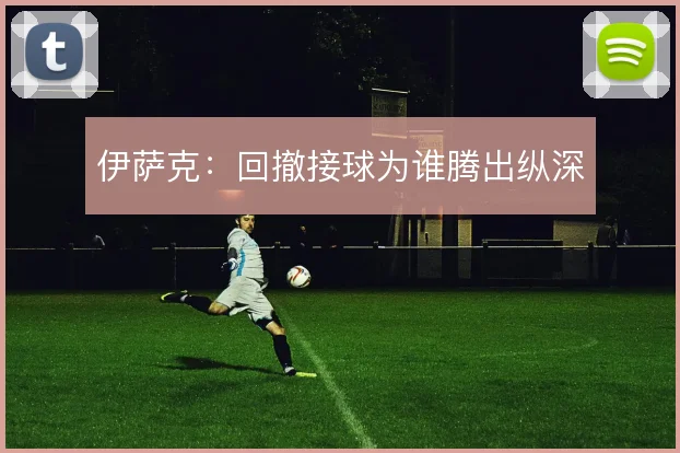 伊萨克：回撤接球为谁腾出纵深