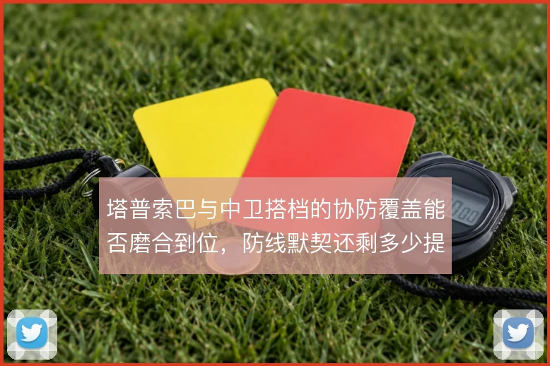 塔普索巴与中卫搭档的协防覆盖能否磨合到位，防线默契还剩多少提升空间