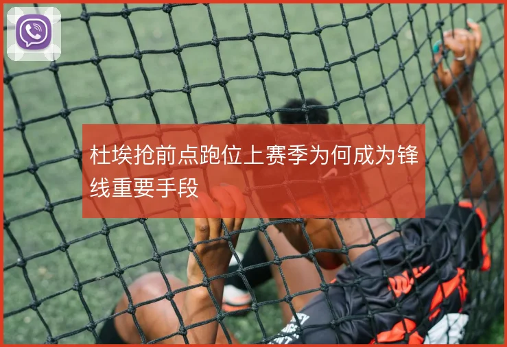 杜埃抢前点跑位上赛季为何成为锋线重要手段