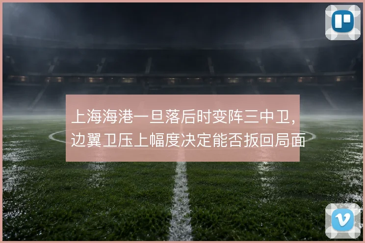 上海海港一旦落后时变阵三中卫，边翼卫压上幅度决定能否扳回局面