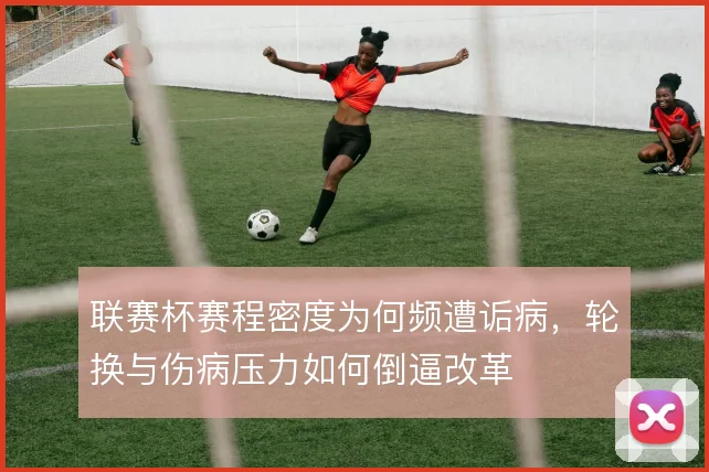 联赛杯赛程密度为何频遭诟病，轮换与伤病压力如何倒逼改革