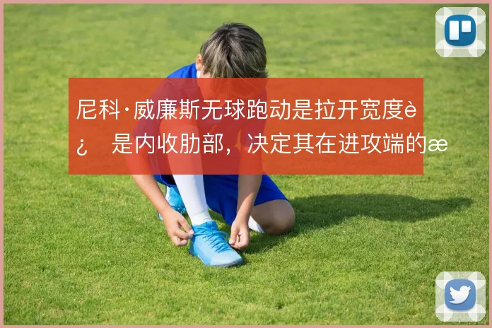 尼科·威廉斯无球跑动是拉开宽度还是内收肋部，决定其在进攻端的接球质量