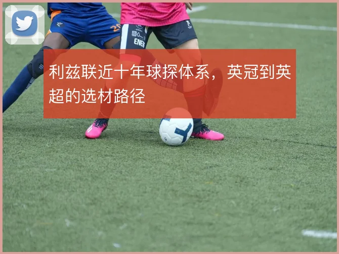 利兹联近十年球探体系，英冠到英超的选材路径