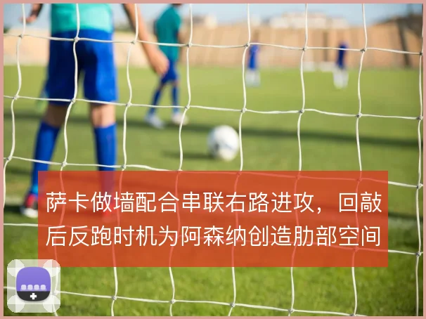 萨卡做墙配合串联右路进攻，回敲后反跑时机为阿森纳创造肋部空间